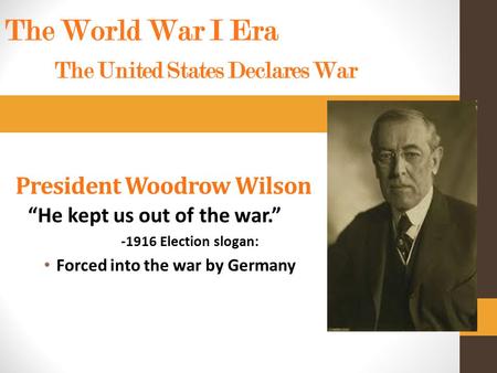 President Woodrow Wilson “He kept us out of the war.” -1916 Election slogan: Forced into the war by Germany The World War I Era The United States Declares.