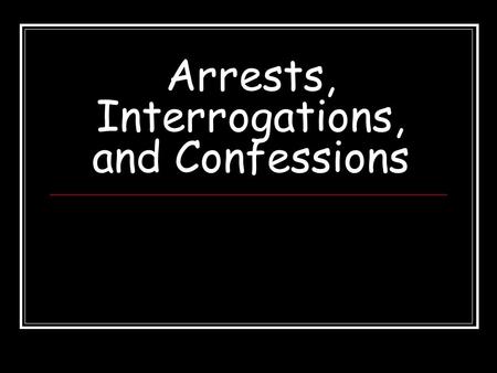Arrests, Interrogations, and Confessions. Definitions Arrest: person is deprived of his or her freedom Interrogation: person accused or arrested is questioned.