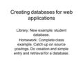 Creating databases for web applications Library. New example: student database. Homework: Complete class example. Catch up on source postings. Do creation.