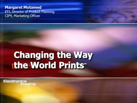 [ 8.02 ] Changing the Way the World Prints ™ Margaret Motamed EFI, Director of Product Planning CIP4, Marketing Officer.