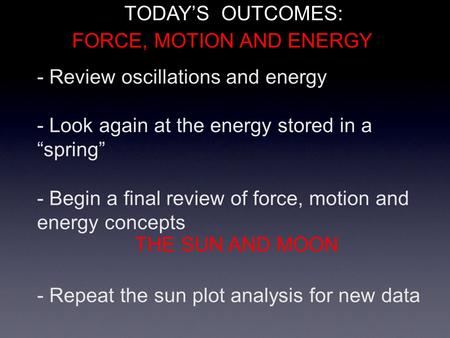 - Review oscillations and energy - Look again at the energy stored in a “spring” - Begin a final review of force, motion and energy concepts - Repeat the.