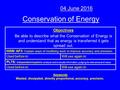Conservation of Energy 04 June 2016 Objectives Be able to describe what the Conservation of Energy is and understand that as energy is transferred it gets.