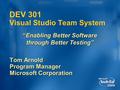 DEV 301 Visual Studio Team System Tom Arnold Program Manager Microsoft Corporation “Enabling Better Software through Better Testing”