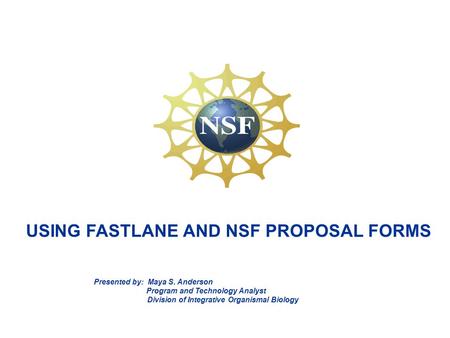 USING FASTLANE AND NSF PROPOSAL FORMS Presented by: Maya S. Anderson Program and Technology Analyst Division of Integrative Organismal Biology.