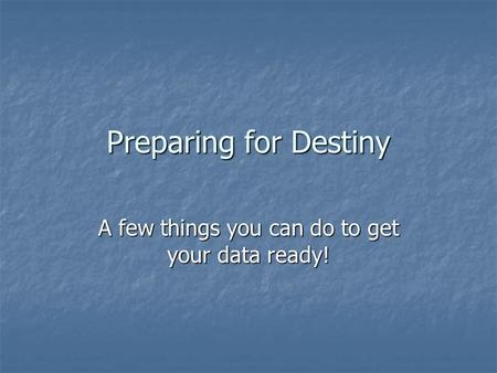 Preparing for Destiny A few things you can do to get your data ready!
