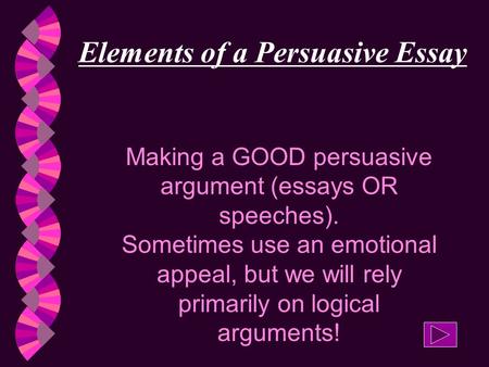 Elements of a Persuasive Essay Making a GOOD persuasive argument (essays OR speeches). Sometimes use an emotional appeal, but we will rely primarily on.