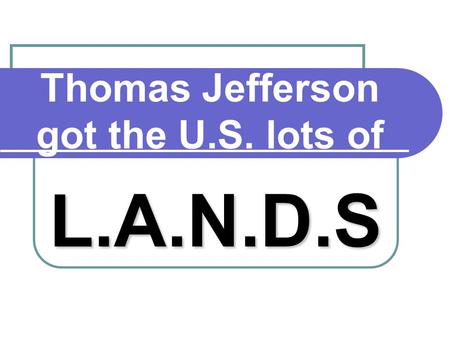 Thomas Jefferson got the U.S. lots of L.A.N.D.S. L. Louisiana Purchase (1803)  Cost $12 million  Cost about four cents an acre! Louisiana Purchase.