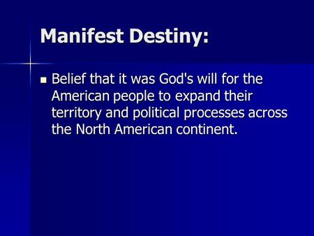Manifest Destiny: Belief that it was God's will for the American people to expand their territory and political processes across the North American continent.