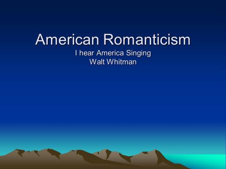American Romanticism I hear America Singing Walt Whitman.