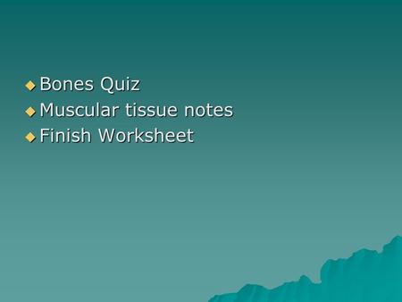  Bones Quiz  Muscular tissue notes  Finish Worksheet.