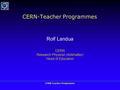 CERN Teacher Programme CERN-Teacher Programmes Rolf Landua CERN Research Physicist (Antimatter) Head of Education.