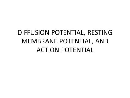 DIFFUSION POTENTIAL, RESTING MEMBRANE POTENTIAL, AND ACTION POTENTIAL