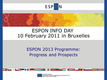 ESPON INFO DAY 10 February 2011 in Bruxelles ESPON 2013 Programme: Progress and Prospects.