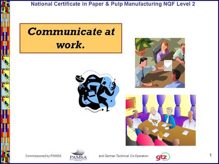 1 Commissioned by PAMSA and German Technical Co-Operation National Certificate in Paper & Pulp Manufacturing NQF Level 2 Communicate at work.
