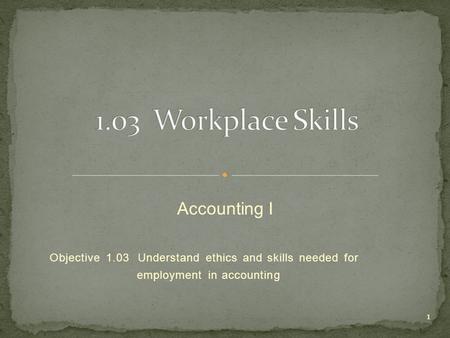Objective 1.03 Understand ethics and skills needed for employment in accounting 1 Accounting I.