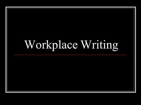 Workplace Writing. A reminder of dates… DRAFTS – by Monday Week 2 All 6 pieces of writing Oral presentation draft Deadline – Friday 30 th April, Week.