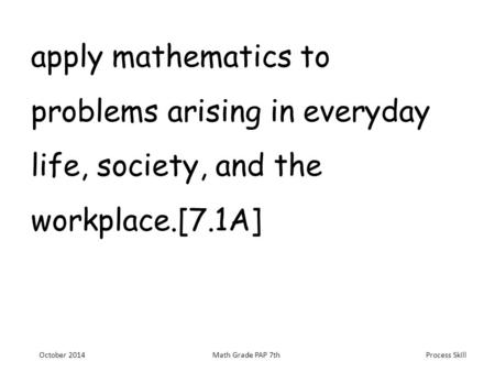 Process Skill apply mathematics to problems arising in everyday life, society, and the workplace.[7.1A] October 2014Math Grade PAP 7th.