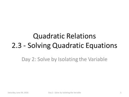 Quadratic Relations 2.3 - Solving Quadratic Equations Day 2: Solve by Isolating the Variable Saturday, June 04, 20161Day 2 - Solve by Isolating the Variable.