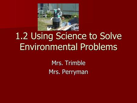 1.2 Using Science to Solve Environmental Problems Mrs. Trimble Mrs. Perryman.