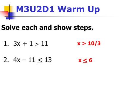 Solve each and show steps. 1. 3x + 1 ˃ 11 2. 4x – 11 < 13 M3U2D1 Warm Up x > 10/3 x < 6.