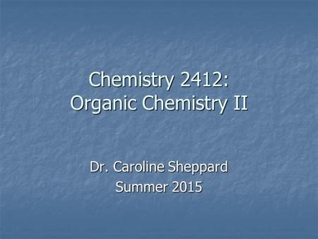 Chemistry 2412: Organic Chemistry II Dr. Caroline Sheppard Summer 2015.