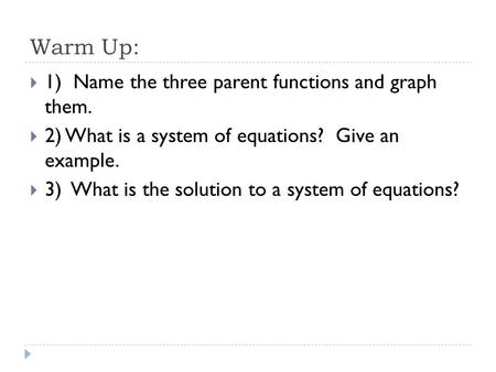 Warm Up:  1) Name the three parent functions and graph them.  2) What is a system of equations? Give an example.  3) What is the solution to a system.