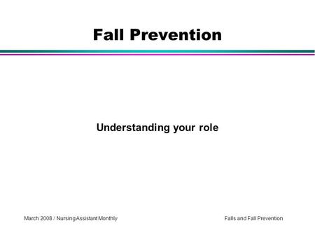 March 2008 / Nursing Assistant Monthly Falls and Fall Prevention Understanding your role Fall Prevention.
