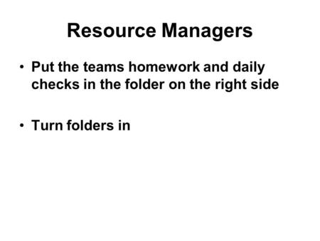 Resource Managers Put the teams homework and daily checks in the folder on the right side Turn folders in.