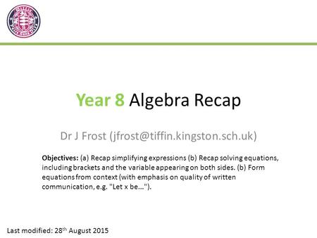 Year 8 Algebra Recap Dr J Frost Last modified: 28 th August 2015 Objectives: (a) Recap simplifying expressions (b) Recap.