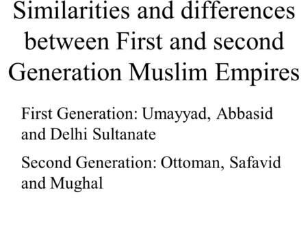 Similarities and differences between First and second Generation Muslim Empires Second Generation: Ottoman, Safavid and Mughal First Generation: Umayyad,