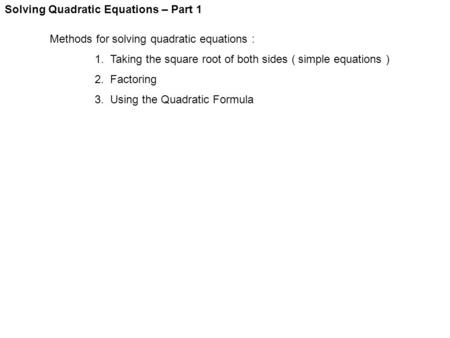 Solving Quadratic Equations – Part 1 Methods for solving quadratic equations : 1. Taking the square root of both sides ( simple equations ) 2. Factoring.