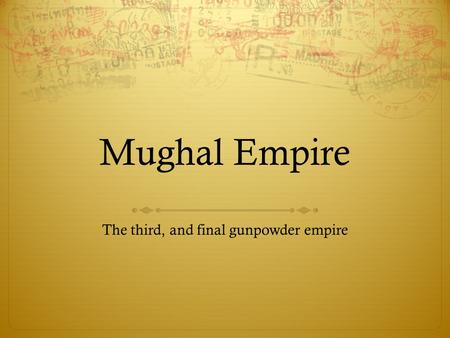 Mughal Empire The third, and final gunpowder empire.