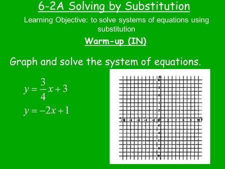 6-2A Solving by Substitution Warm-up (IN) Learning Objective: to solve systems of equations using substitution Graph and solve the system of equations.