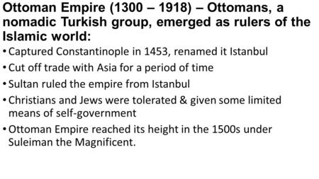 Ottoman Empire (1300 – 1918) – Ottomans, a nomadic Turkish group, emerged as rulers of the Islamic world: Captured Constantinople in 1453, renamed it Istanbul.
