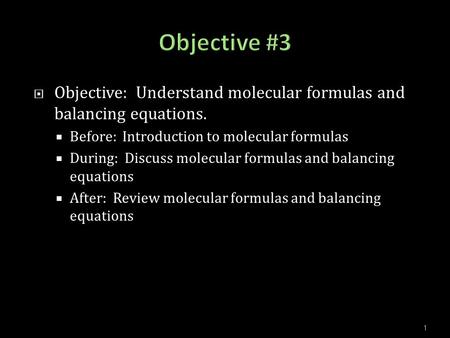  Objective: Understand molecular formulas and balancing equations.  Before: Introduction to molecular formulas  During: Discuss molecular formulas.