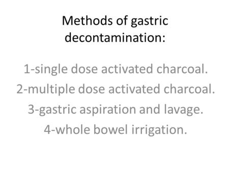 Methods of gastric decontamination: 1-single dose activated charcoal. 2-multiple dose activated charcoal. 3-gastric aspiration and lavage. 4-whole bowel.