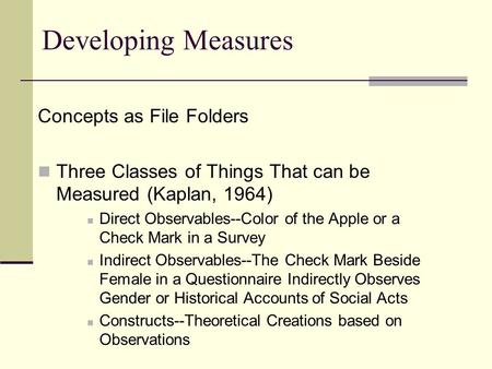 Developing Measures Concepts as File Folders Three Classes of Things That can be Measured (Kaplan, 1964) Direct Observables--Color of the Apple or a Check.