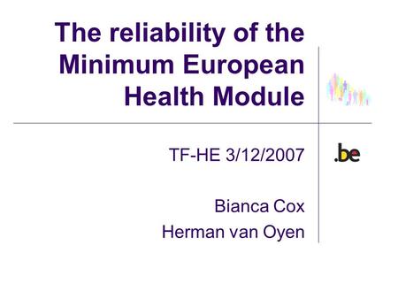 The reliability of the Minimum European Health Module TF-HE 3/12/2007 Bianca Cox Herman van Oyen.