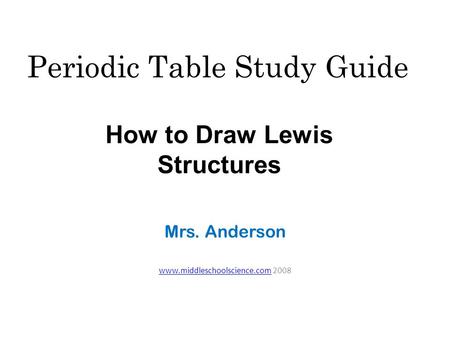 Periodic Table Study Guide Mrs. Anderson www.middleschoolscience.comwww.middleschoolscience.com 2008 How to Draw Lewis Structures.