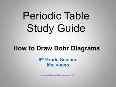 Periodic Table Study Guide 6 th Grade Science Ms. Vuono www.middleschoolscience.comwww.middleschoolscience.com 2008 How to Draw Bohr Diagrams.