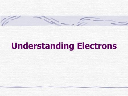 Understanding Electrons. It is the arrangement of electrons within an atom that determines how elements will react with one another and why some are very.