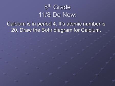 8 th Grade 11/8 Do Now: Calcium is in period 4. It’s atomic number is 20. Draw the Bohr diagram for Calcium.