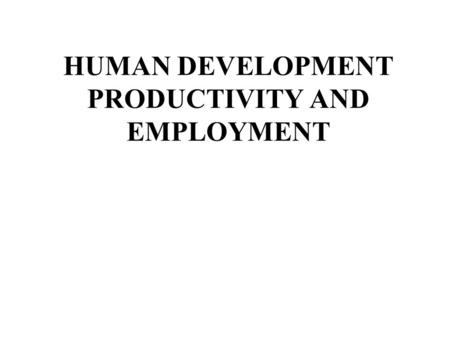 HUMAN DEVELOPMENT PRODUCTIVITY AND EMPLOYMENT. OUTLINE Introduction 1. Summary of issues 2.What is working 3.Looking ahead: Focus on outcomes 4.What makes.