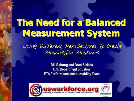 The Need for a Balanced Measurement System Using Different Perspectives to Create Meaningful Measures Bill Rabung and Brad Sickles U.S. Department of Labor.