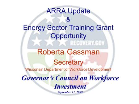 ARRA Update & Energy Sector Training Grant Opportunity Roberta Gassman Secretary Wisconsin Department of Workforce Development Governor’s Council on Workforce.