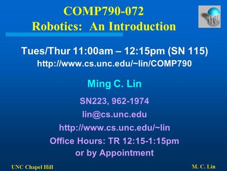 UNC Chapel Hill M. C. Lin COMP790-072 Robotics: An Introduction Tues/Thur 11:00am – 12:15pm (SN 115)  Ming C. Lin SN223,