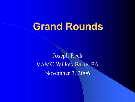 Grand Rounds Joseph Reck VAMC Wilkes-Barre, PA November 3, 2006.