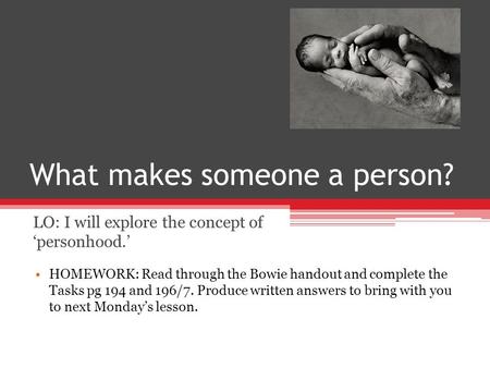 What makes someone a person? LO: I will explore the concept of ‘personhood.’ HOMEWORK: Read through the Bowie handout and complete the Tasks pg 194 and.