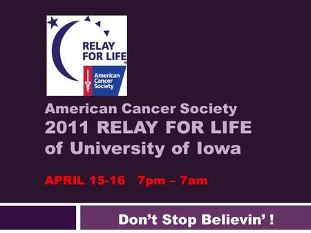 American Cancer Society 2011 RELAY FOR LIFE of University of Iowa APRIL 15-16 7pm – 7am Don’t Stop Believin’ !