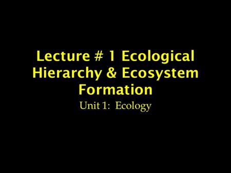Lecture # 1 Ecological Hierarchy & Ecosystem Formation Unit 1: Ecology.